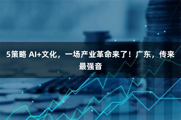 5策略 AI+文化，一场产业革命来了！广东，传来最强音