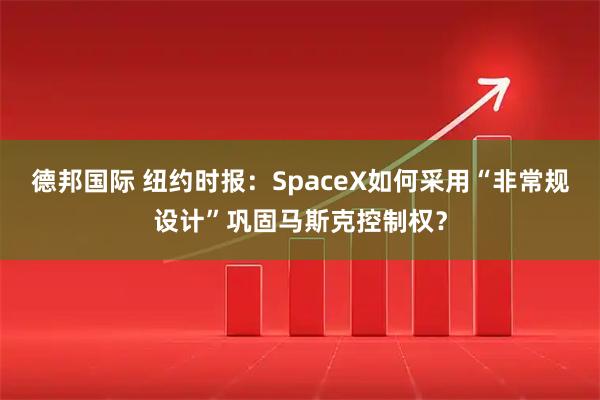 德邦国际 纽约时报：SpaceX如何采用“非常规设计”巩固马斯克控制权？