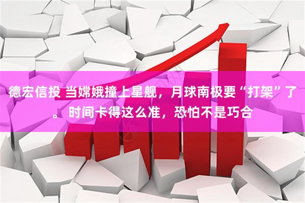 德宏信投 当嫦娥撞上星舰，月球南极要“打架”了。 时间卡得这么准，恐怕不是巧合