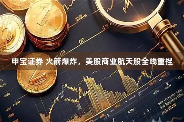申宝证券 火箭爆炸，美股商业航天股全线重挫