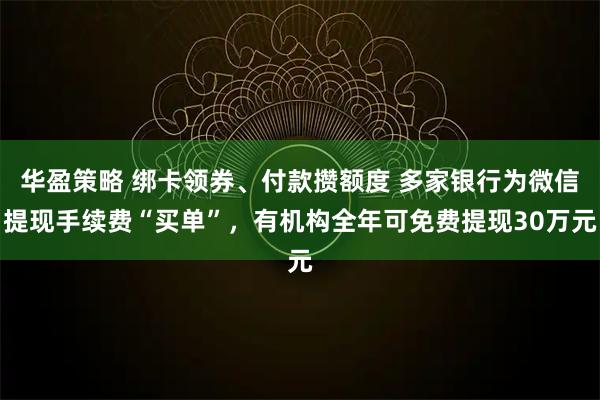 华盈策略 绑卡领券、付款攒额度 多家银行为微信提现手续费“买单”，有机构全年可免费提现30万元