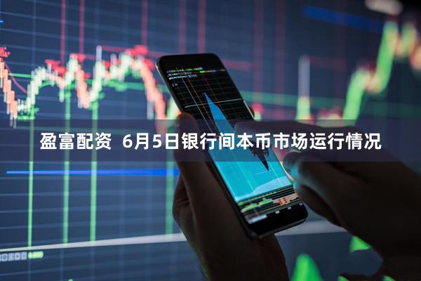 盈富配资  6月5日银行间本币市场运行情况
