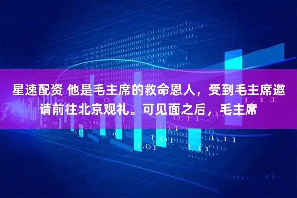 星速配资 他是毛主席的救命恩人，受到毛主席邀请前往北京观礼。可见面之后，毛主席
