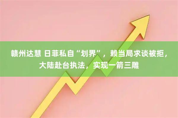 赣州达慧 日菲私自“划界”，赖当局求谈被拒，大陆赴台执法，实现一箭三雕