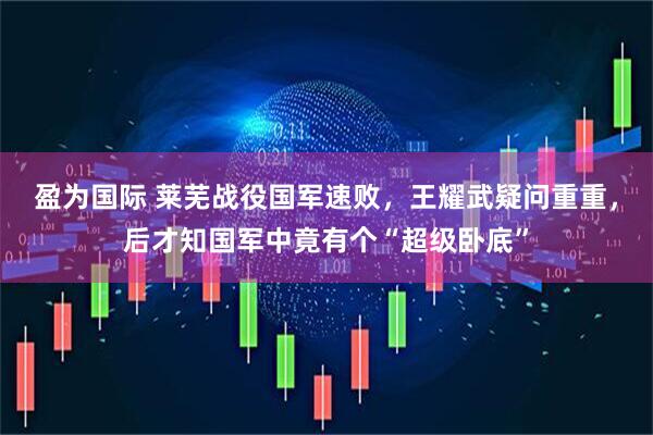 盈为国际 莱芜战役国军速败，王耀武疑问重重，后才知国军中竟有个“超级卧底”