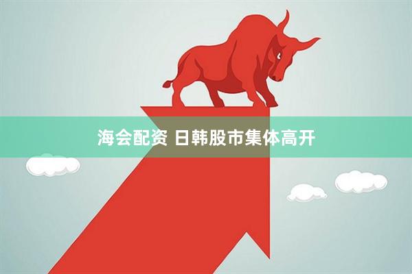 海会配资 日韩股市集体高开