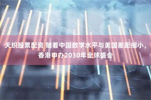 天织股票配资 随着中国数学水平与美国差距缩小，香港申办2030年全球盛会