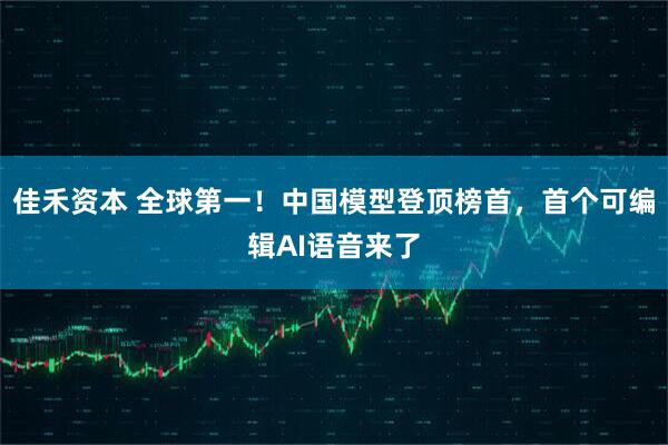 佳禾资本 全球第一！中国模型登顶榜首，首个可编辑AI语音来了