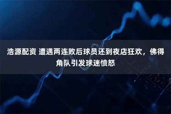 浩源配资 遭遇两连败后球员还到夜店狂欢,佛得角队引发球迷愤怒