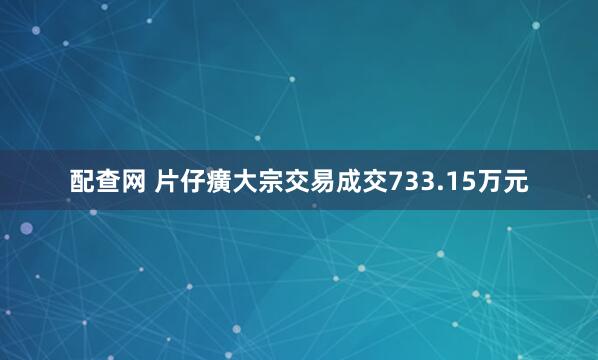 配查网 片仔癀大宗交易成交733.15万元