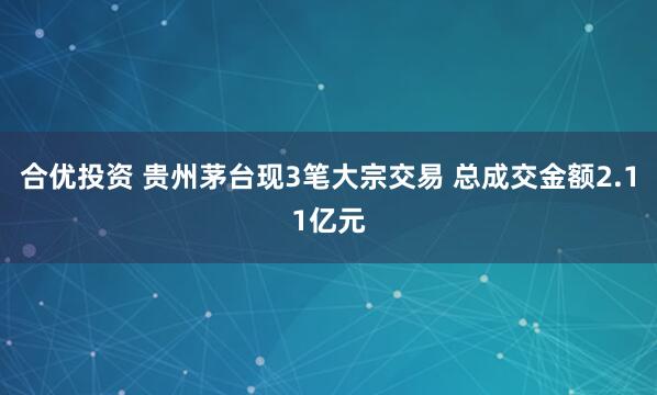 合优投资 贵州茅台现3笔大宗交易 总成交金额2.11亿元