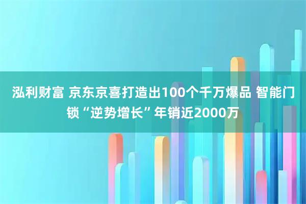 泓利财富 京东京喜打造出100个千万爆品 智能门锁“逆势增长”年销近2000万