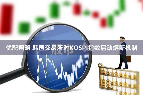 优配痢略 韩国交易所对KOSPI指数启动熔断机制