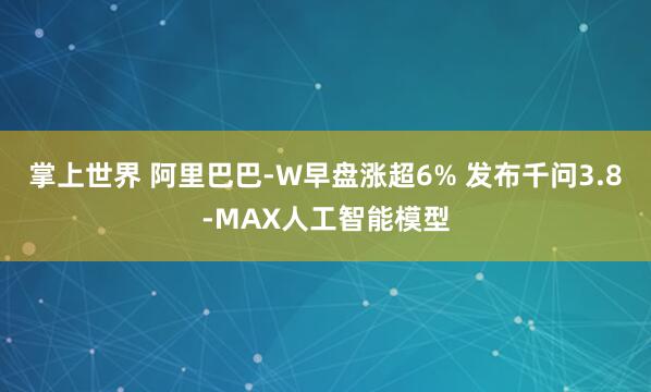 掌上世界 阿里巴巴-W早盘涨超6% 发布千问3.8-MAX人工智能模型
