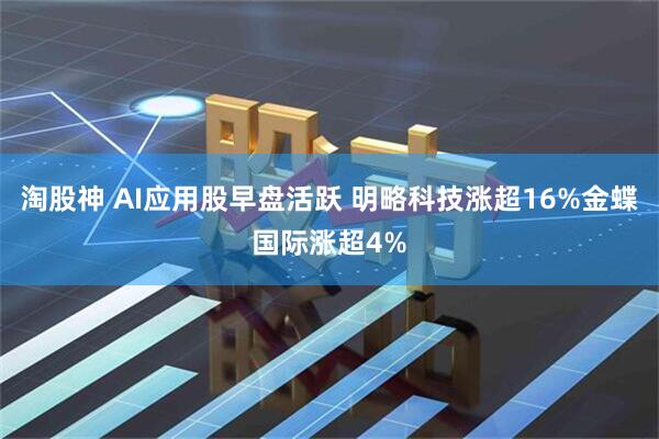 淘股神 AI应用股早盘活跃 明略科技涨超16%金蝶国际涨超4%