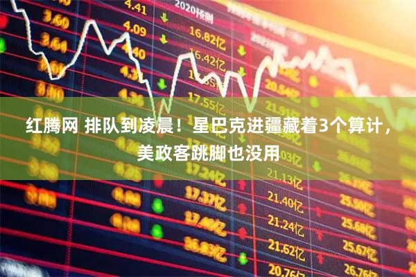 红腾网 排队到凌晨！星巴克进疆藏着3个算计，美政客跳脚也没用