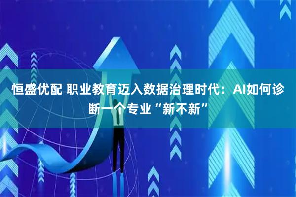 恒盛优配 职业教育迈入数据治理时代：AI如何诊断一个专业“新不新”