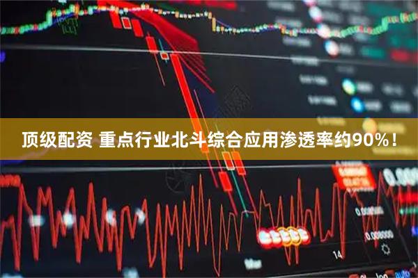 顶级配资 重点行业北斗综合应用渗透率约90%！